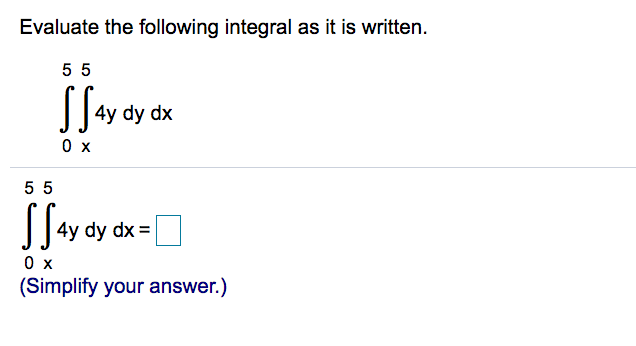 Evaluate the following integral as it is written.
55
4y dy dx
0 x
5 5
4y dy dx =
0 x
(Simplify your answer.)
