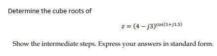 Determine the cube roots of
z = (4 – j3)cos(1+j15)
Show the intermediate steps. Express your answers in standard form.
