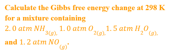Calculate the Gibbs free energy change at 298 K
for a mixture containing
1.0 atm 0.
3(g),
1.5 atm H,° (9),
2(g),
2.0 atm NH
and 1. 2 atm NO
(g)
