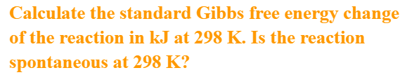 Calculate the standard Gibbs free energy change
of the reaction in kJ at 298 K. Is the reaction
spontaneous at 298 K?
