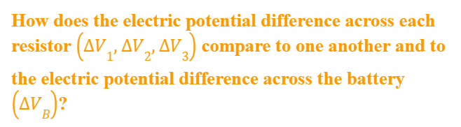 How does the electric potential difference across each
resistor (AV,, AV„ AV,) compare to one another and to
2'
3,
the electric potential difference across the battery
(AV )?
