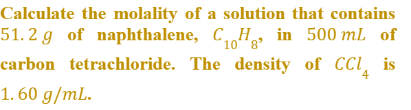 Calculate the molality of a solution that contains
51. 2 g of naphthalene, CH, in 500 mL of
carbon tetrachloride. The density of CCI,
10 8'
is
4
1. 60 g/mL.
