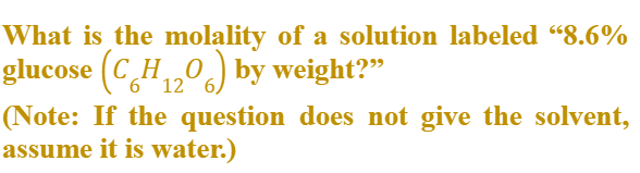 What is the molality of a solution labeled “8.6%
glucose (C_H0 by weight?"
12 6)
(Note: If the question does not give the solvent,
assume it is water.)
