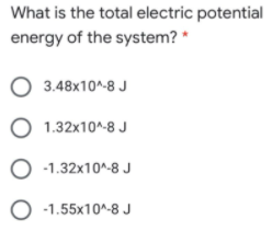 What is the total electric potential
energy of the system? *
O 3.48x10^-8 J
1.32x10^-8 J
-1.32x10^-8 J
-1.55x10^-8 J
