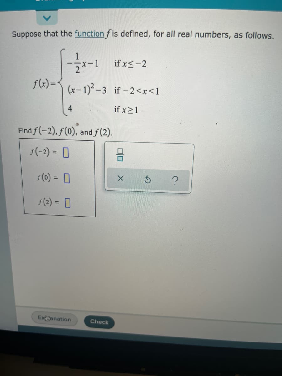 Suppose that the function fis defined, for all real numbers, as follows.
--x-1
(x-1)²-3 if-2<x<1
if x≥1
f(x) = {
Find f(-2), f(0), and ƒ(2).
f(-2) = 0
f(0) =
ƒ (2) = 0
Extanation
Check
if x≤-2
9
X
?