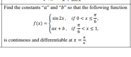 Find the constants “a" and “b" so that the following function
sin 2x, if 0<x <
f(x) =
(ax + b, if<xs1,
is continuous and differentiable at x =
