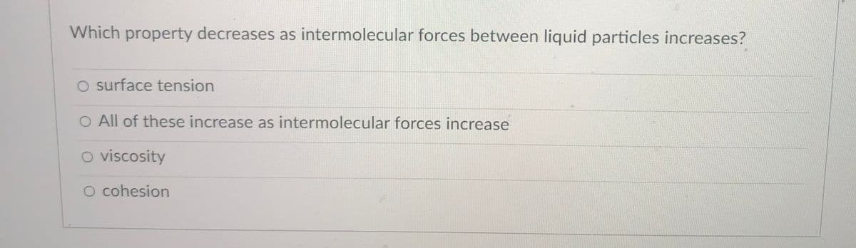 Which property decreases as intermolecular forces between liquid particles increases?
O surface tension
O All of these increase as intermolecular forces increase
o viscosity
O cohesion
