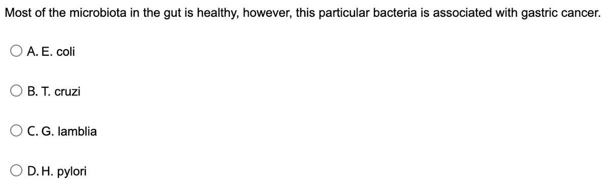 Most of the microbiota in the gut is healthy, however, this particular bacteria is associated with gastric cancer.
O A. E. coli
O B. T. cruzi
C. G. lamblia
O D. H. pylori
