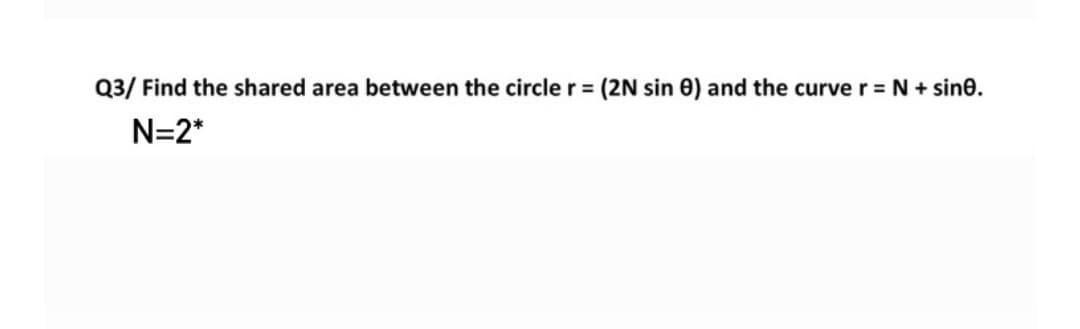 Q3/ Find the shared area between the circle r = (2N sin 0) and the curve r = N + sine.
N=2*
