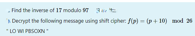 Find the inverse of 17 modulo 97 9 iec t2
'N Decrypt the following message using shift cipher: f(p) = (p+ 10) mod 26
' LO WI PBSOXN"
