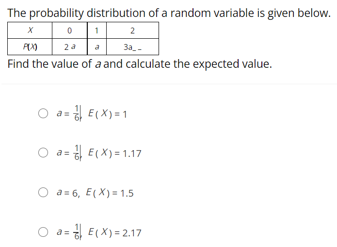 The probability distribution of a random variable is given below.
1
P(X)
2 a
3a_-
a
Find the value of a and calculate the expected value.
=하 E(X)=1
=하 E(X)= 1.17
O a = 6, E(X) = 1.5
O a= 하 E(X) = 2.17
