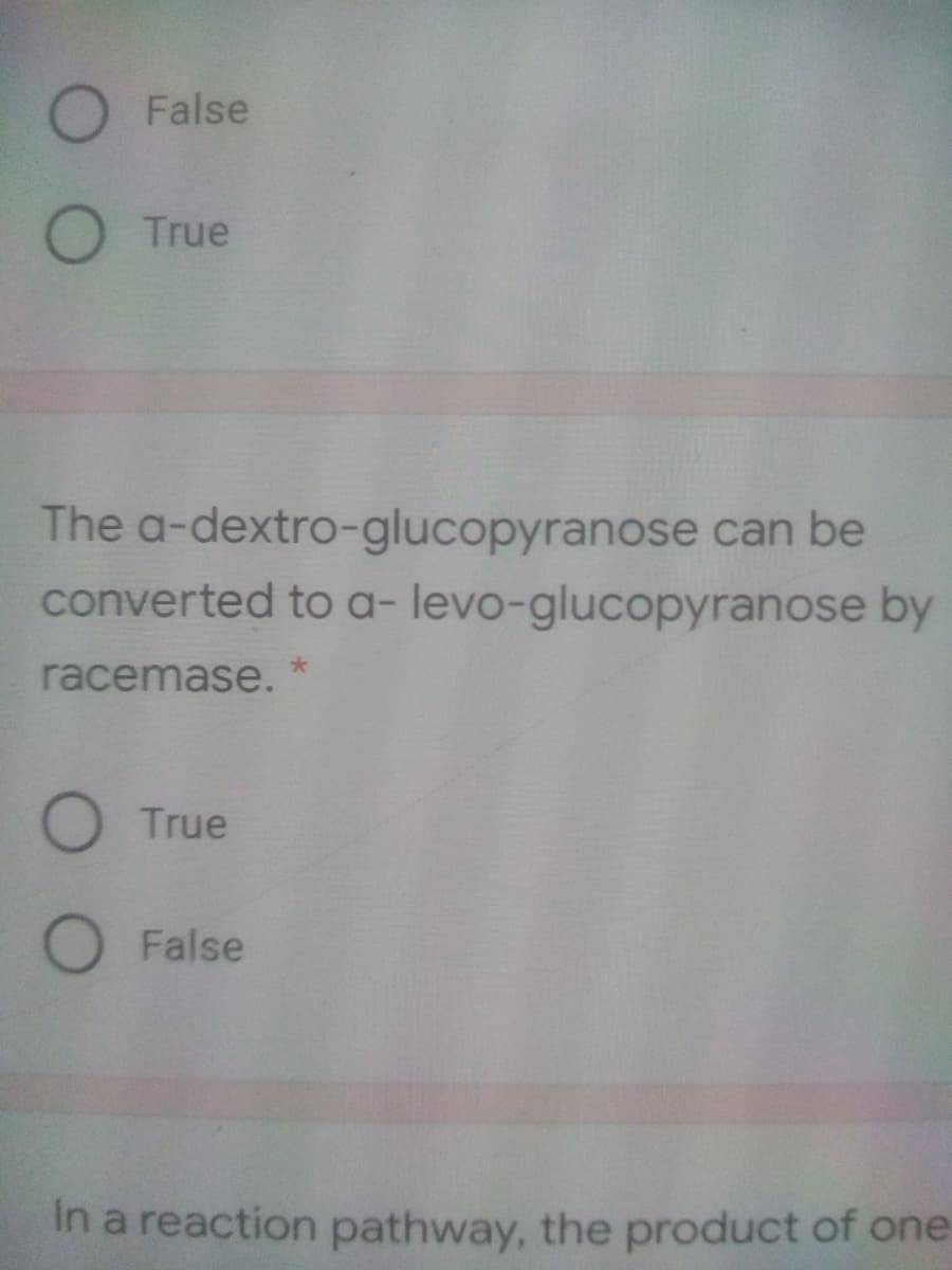 O False
O True
The a-dextro-glucopyranose can be
converted to a- levo-glucopyranose by
racemase.
O True
O False
In a reaction pathway, the product of one
