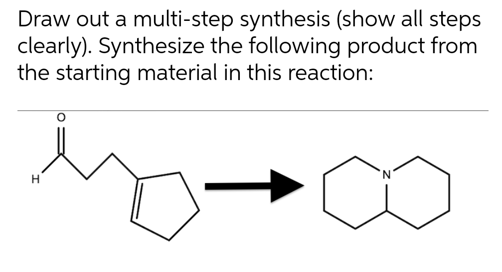 Draw out a multi-step synthesis (show all steps
clearly). Synthesize the following product from
the starting material in this reaction:
H
O
