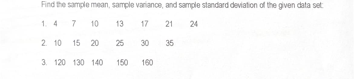 Find the sample mean, sample variance, and sample standard deviation of the given data set:
1. 4
10
13
17
21
24
2. 10
15
30
35
3. 120 130 140
150
160
25
20
