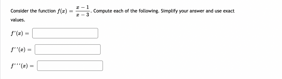 - 1
Compute each of the following. Simplify your answer and use exact
3
Consider the function f(x)
values.
f' (x):
f"(x) =
f''(x) =
