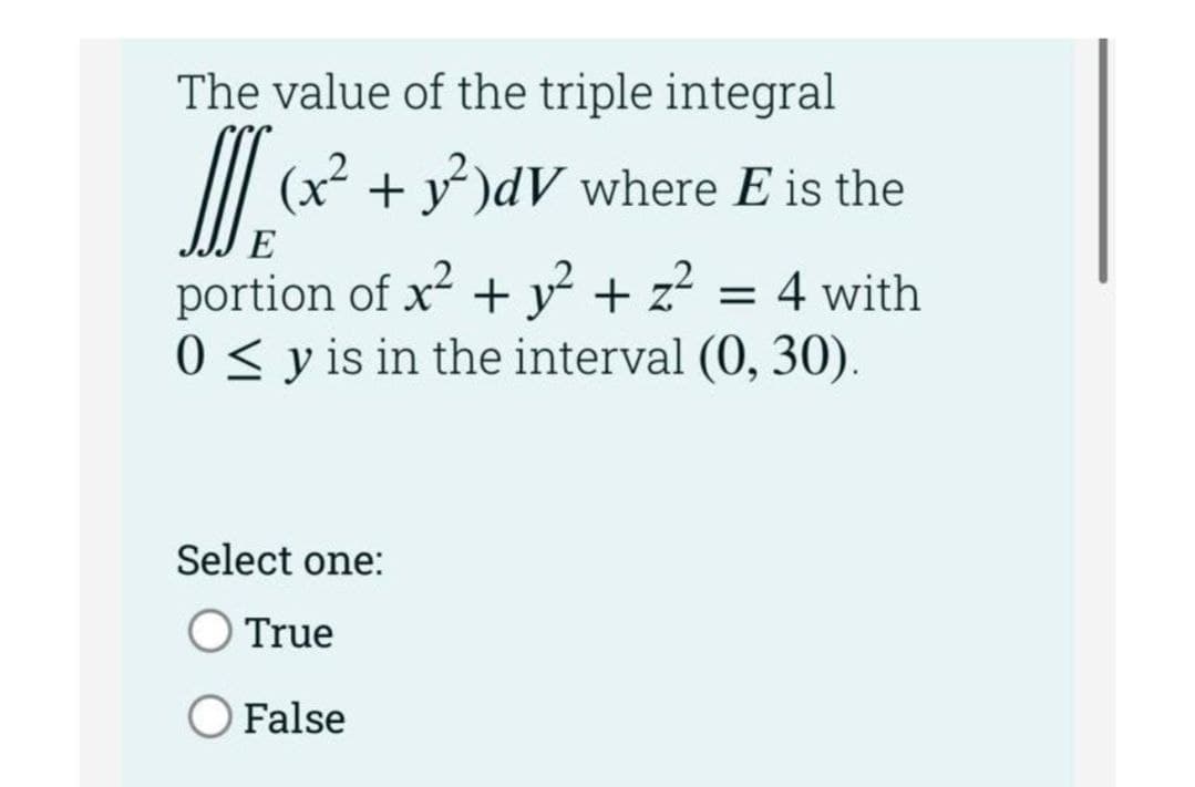 The value of the triple integral
(x² + y )dV where E is the
E
portion of x? + y² + z? = 4 with
0 < y is in the interval (0, 30).
Select one:
True
False
