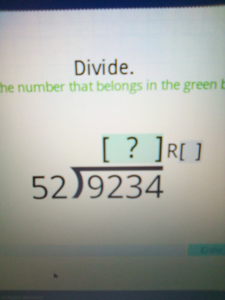 Divide.
the number that belongs in the green b
[ ? ]R[ ]
52)9234
Enter
