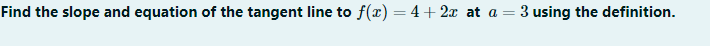 Find the slope and equation of the tangent line to f(x) = 4+ 2x at a = 3 using the definition.
