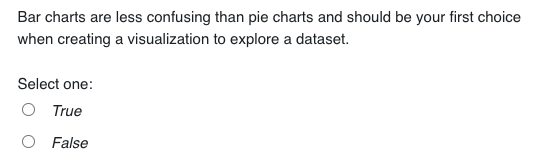 Bar charts are less confusing than pie charts and should be your first choice
when creating a visualization to explore a dataset.
Select one:
O True
O False