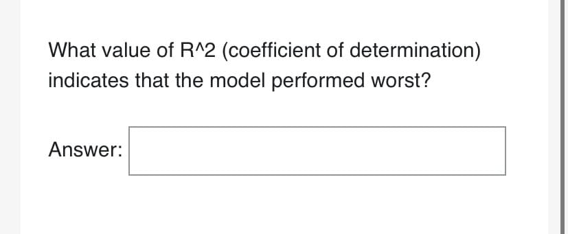 What value of R^2 (coefficient of determination)
indicates that the model performed worst?
Answer: