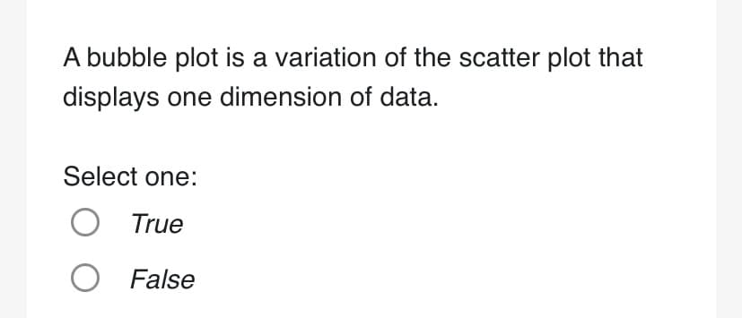 A bubble plot is a variation of the scatter plot that
displays one dimension of data.
Select one:
O True
O False