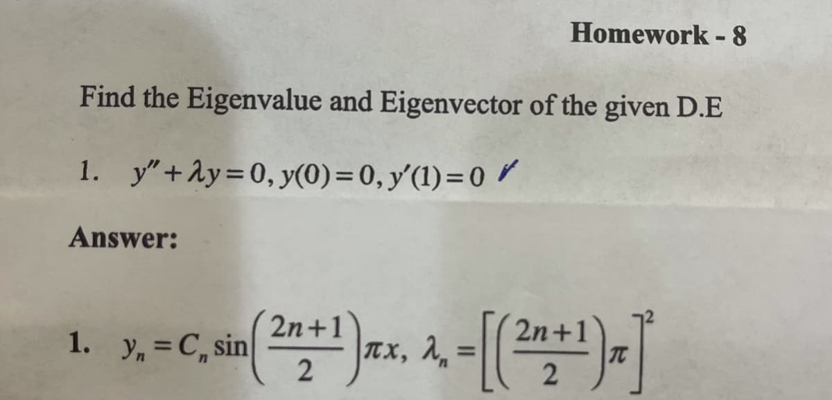 Homework - 8
Find the Eigenvalue and Eigenvector of the given D.E
1. y"+Ay=0, y(0)= 0, y'(1)=0 r
Answer:
2n+1
1. y, = C, sin
Tx, 1, =|
2
2n+1
TC
%3D
%3D
