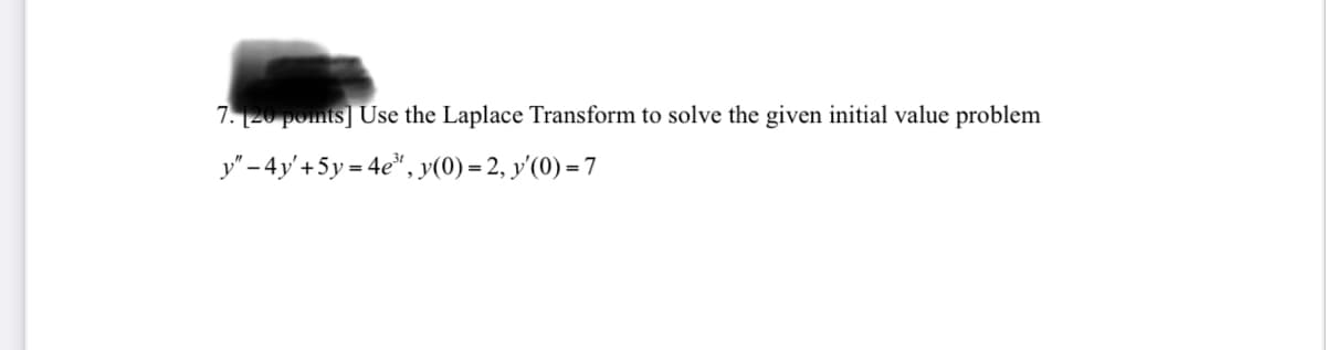 7. 20 pomts] Use the Laplace Transform to solve the given initial value problem
y" – 4y'+5y = 4e", y(0) = 2, y'(0) = 7
