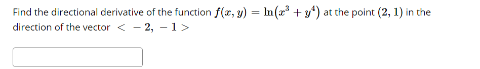 Find the directional derivative of the function f(x, y) = In(x³ + y*) at the point (2, 1) in the
direction of the vector < - 2, – 1>
