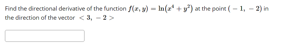 Find the directional derivative of the function f(x, y) = In(x* + y?) at the point (– 1, – 2) in
the direction of the vector < 3, – 2 >
-
