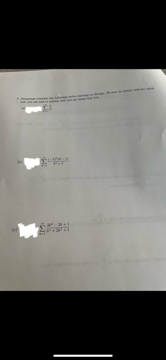 Determine whether the following series converge or diverge. Be sure to clearly indicate which
test you use and to explain how you are using that test.
(a)
* (-1)*(k - 1)
k2 +1
(b)
* 3k2 - 2k + 1
2 4 + 2k2 +1
(c)
