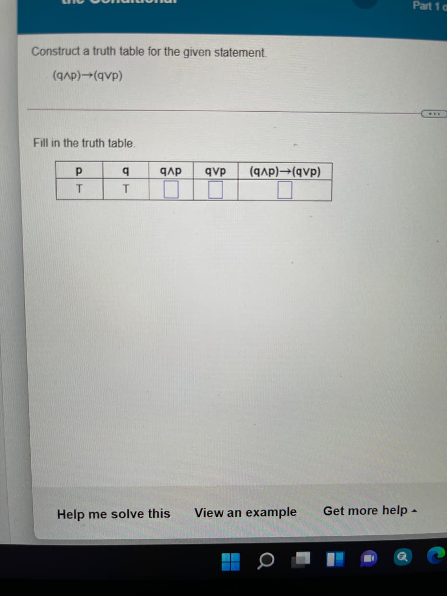 Part 1 a
Construct a truth table for the given statement.
Fill in the truth table.
q
qvp
(qAp)-(qvp)
T.
Help me solve this
View an example
Get more help -
