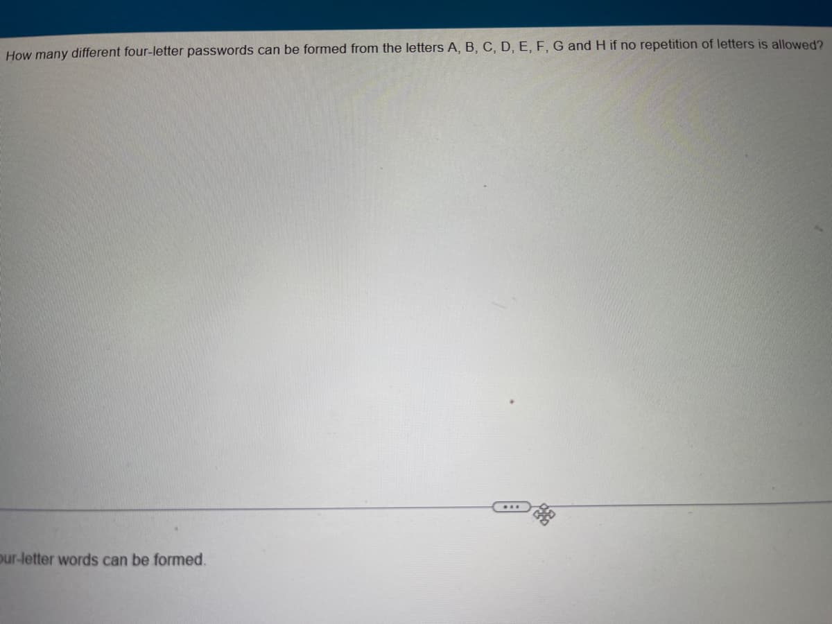 How many different four-letter passwords can be formed from the letters A, B, C, D, E, F, G and H if no repetition of letters is allowed?
our-letter words can be formed.
