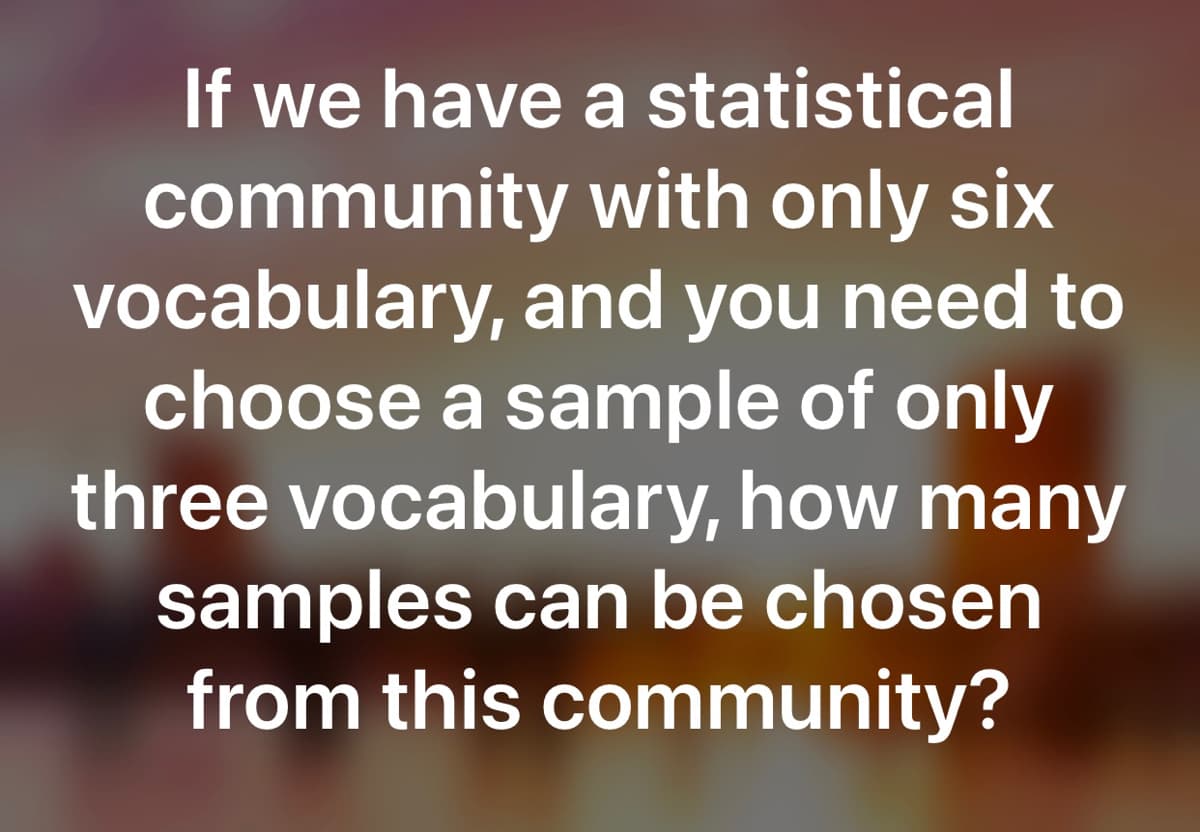 If we have a statistical
community with only six
vocabulary, and you need to
choose a sample of only
three vocabulary, how many
samples can be chosen
from this community?
