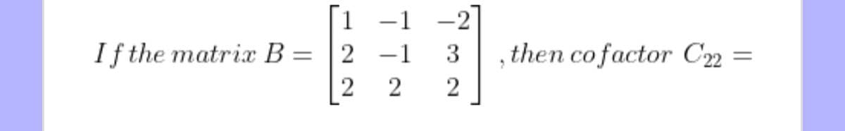 1 -1 -2
2 -1
If the matrix B =
|2
3
then co factor C2 =
2

