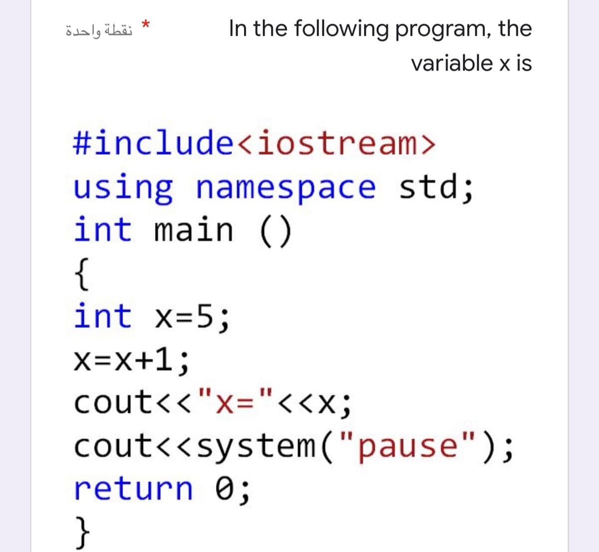 نقطة واحدة
In the following program, the
variable x is
#include<iostream>
using namespace std;
int main ()
{
int x=5;
X=X+1;
cout<<"x="<<x;
cout<<system("pause");
return 0;
}