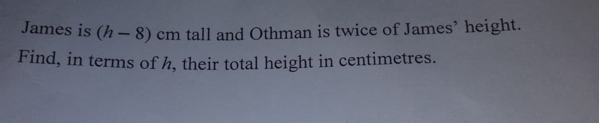 James is (h -8) cm tall and Othman is twice of James' height.
Find, in terms of h, their total height in centimetres.
