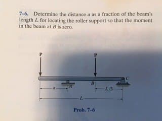 7-6. Determine the distance a as a fraction of the beam's
length L for locating the roller support so that the moment
in the beam at B is zero.
B
-L
Prob. 7-6
L/3-