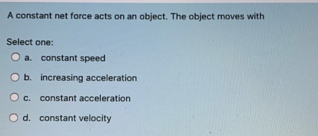 A constant net force acts on an object. The object moves with
Select one:
O a.
constant speed
O b. increasing acceleration
О с.
constant acceleration
O d. constant velocity
