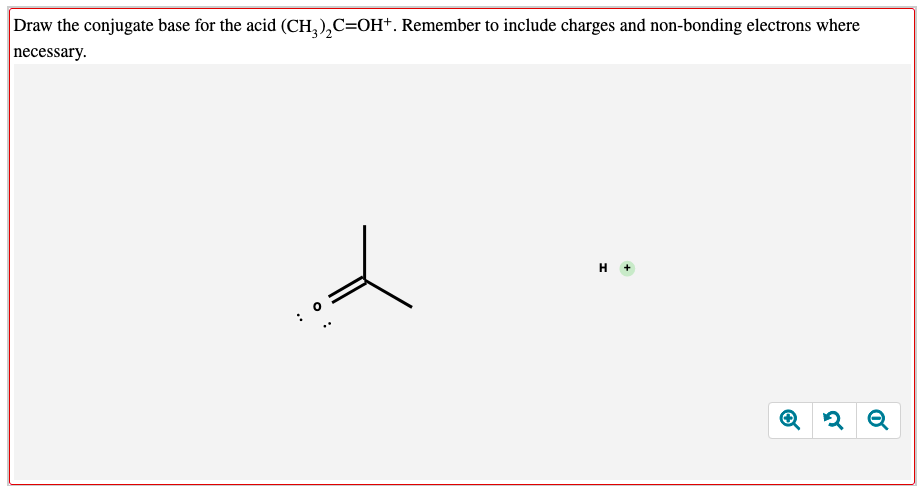 Draw the conjugate base for the acid (CH,),C=OH+. Remember to include charges and non-bonding electrons where
necessary.
H +
