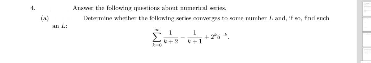 4.
Answer the following questions about numerical series.
(a)
Determine whether the following series converges to some number L and, if so, find such
an L:
1
1
+ 2*5-k.
k + 1
k + 2
k=0
