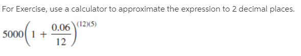 For Exercise, use a calculator to approximate the expression to 2 decimal places.
0.06 (12)(5)
5000 1 +
12
