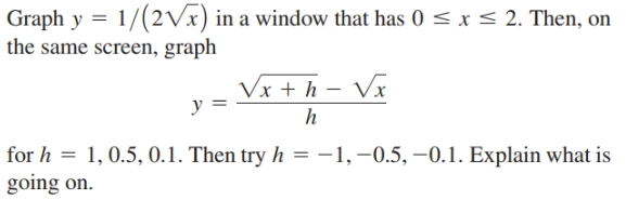 1/(2Vx) in a window that has 0 < x < 2. Then, on
Graph y
the same screen, graph
Vx + h – Vx
for h = 1,0.5, 0.1. Then try
going on.
h = -1,–0.5, –0.1. Explain what is
