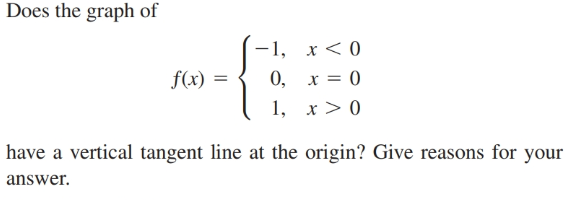 Does the graph of
-1, х<0
f(x) =
0, х %3D 0
1, x > 0
have a vertical tangent line at the origin? Give reasons for your
answer.
