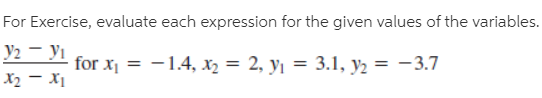 For Exercise, evaluate each expression for the given values of the variables.
y2 - yı
for x = -1.4, x2 = 2, y1 = 3.1, y2 = -3.7
X2 - X1

