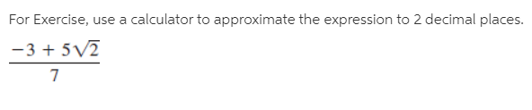 For Exercise, use a calculator to approximate the expression to 2 decimal places.
-3 + 5V7
