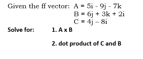 Given the ff vector: A = 5i - 9j - 7k
B = 6j + 3k + 2i
C = 4j – 8i
Solve for:
1. Ax B
2. dot product of C and B
