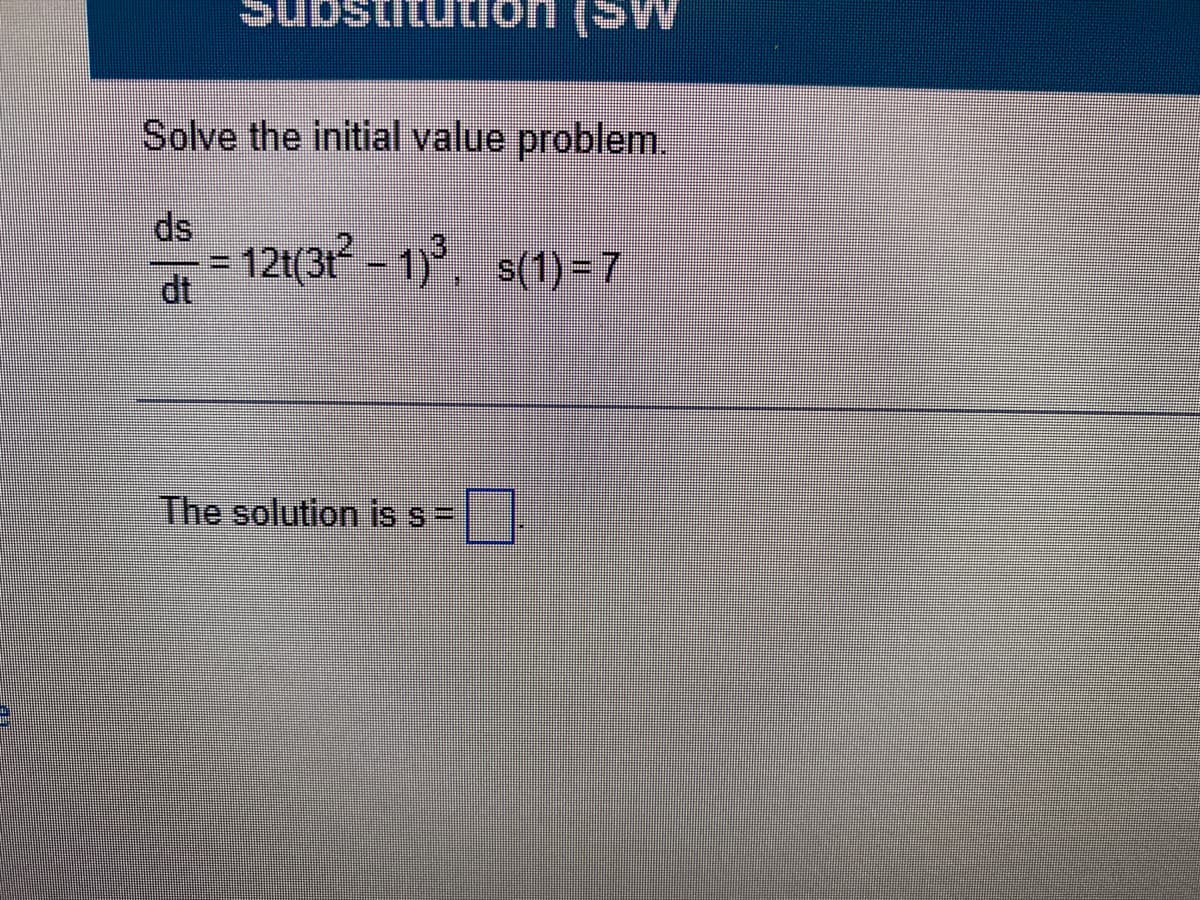 Substitution (SW
anc
Solve the initial value problem.
ds
= 121(31- 1)°, s(1)=7
dt
The solution is s=

