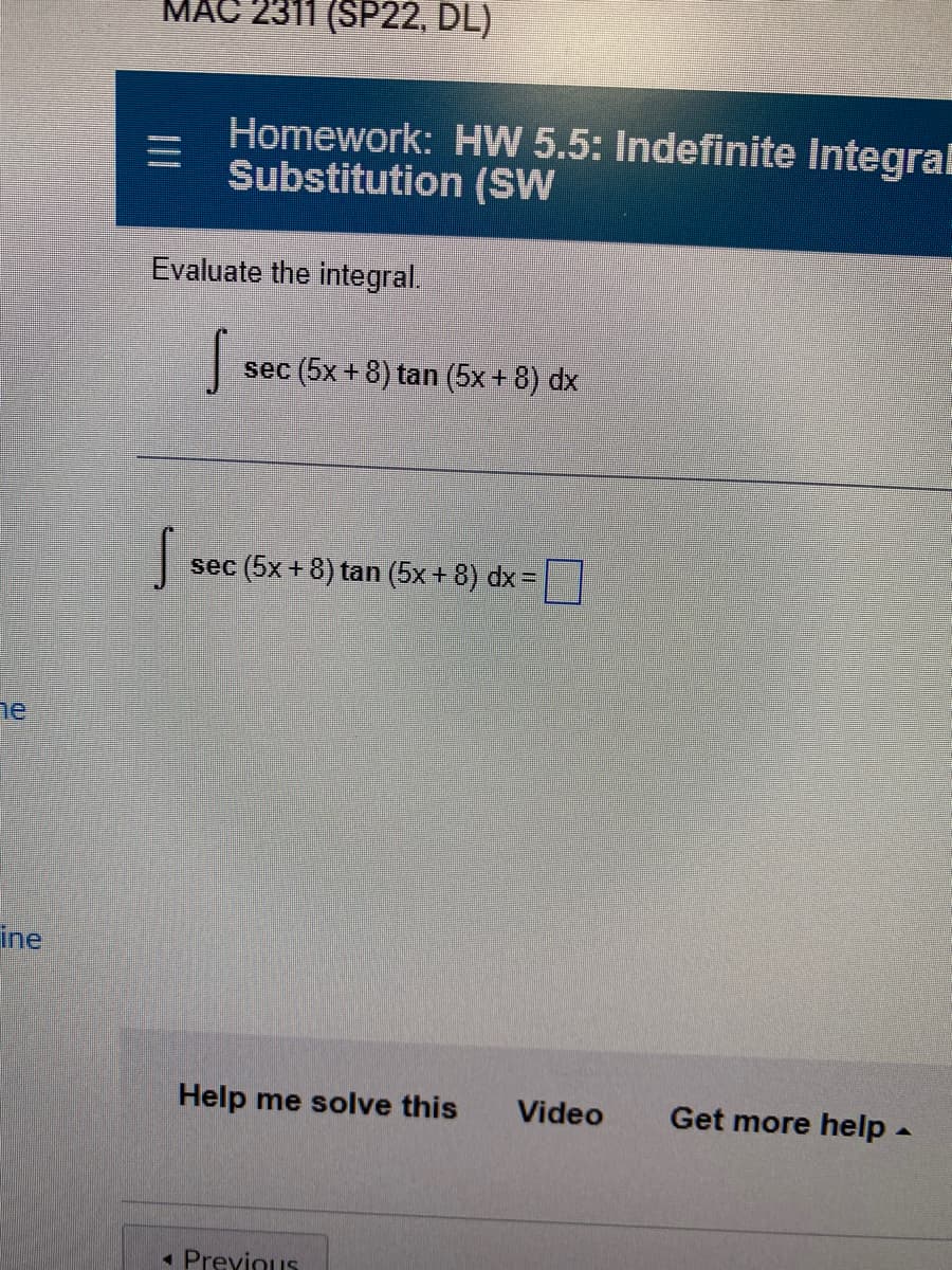 MA
2311 (SP22, DL)
Homework: HW 5.5: Indefinite Integral
Substitution (SW
Evaluate the integral.
sec (5x + 8) tan (5x + 8) dx
sec (5x + 8) tan (5x + 8) dx =
he
ine
Help me solve this
Video
Get more help -
« Previous
