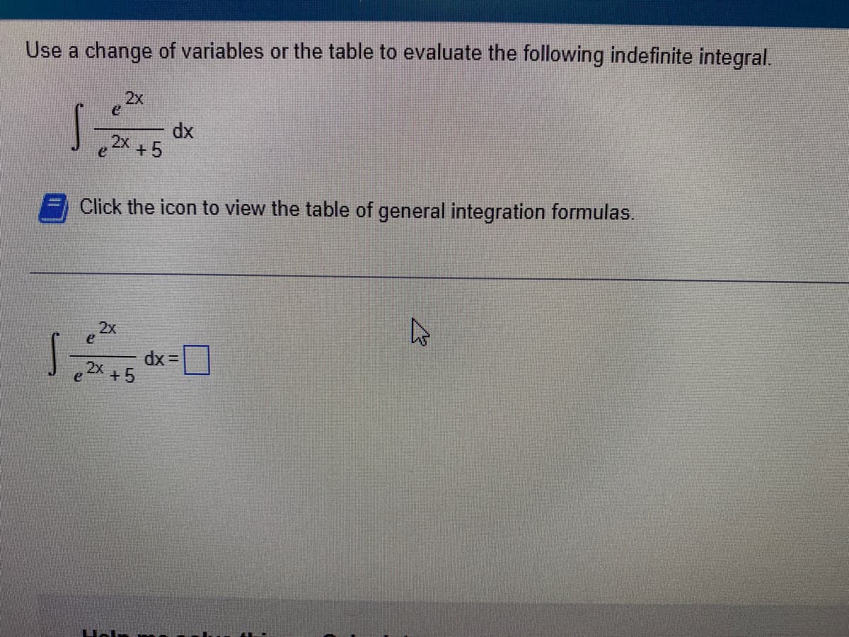 Use a change of variables or the table to evaluate the following indefinite integral.
2x
dx
e2X +5
Click the icon to view the table of general integration formulas.
2x
dx =
,2x +5
