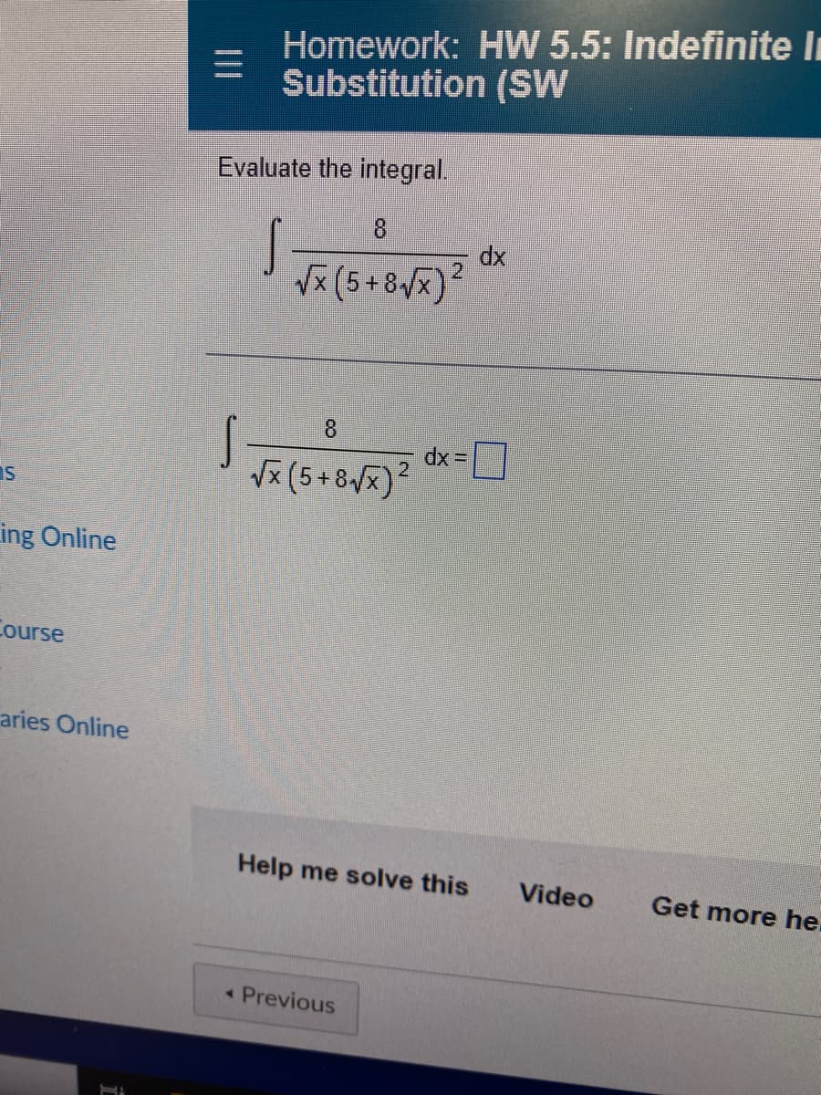 Homework: HW 5.5: Indefinite Ii
三I
Substitution (SW
Evaluate the integral.
8
dx
Vx (5+8x)2
8.
dx =|
Vx (5+8x)?
2
ing Online
Course
aries Online
Help me solve this
Video
Get more he.
Previous
